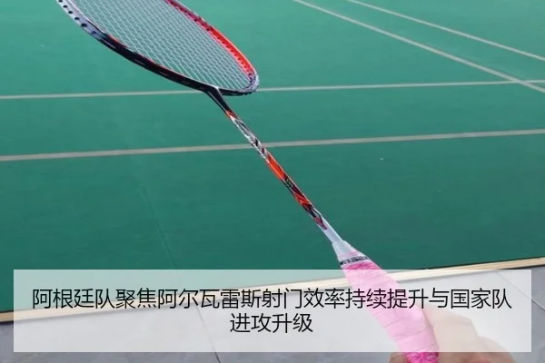 阿根廷队聚焦阿尔瓦雷斯射门效率持续提升与国家队进攻升级