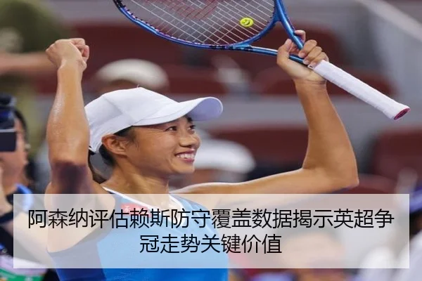 阿森纳评估赖斯防守覆盖数据揭示英超争冠走势关键价值