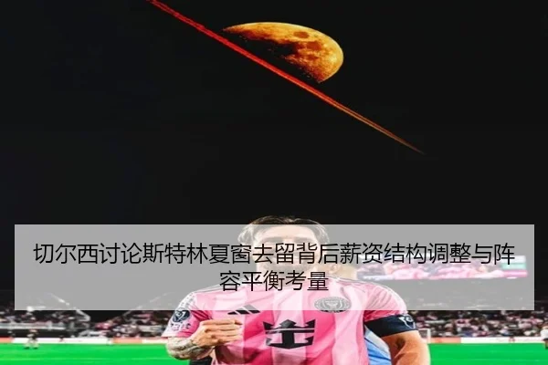 切尔西讨论斯特林夏窗去留背后薪资结构调整与阵容平衡考量