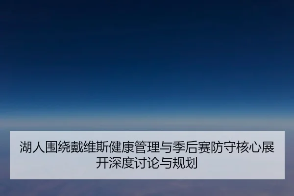 湖人围绕戴维斯健康管理与季后赛防守核心展开深度讨论与规划