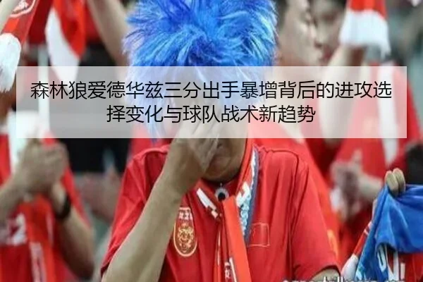 森林狼爱德华兹三分出手暴增背后的进攻选择变化与球队战术新趋势