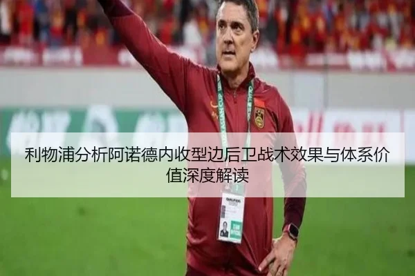 利物浦分析阿诺德内收型边后卫战术效果与体系价值深度解读