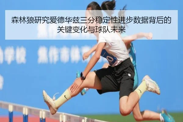 森林狼研究爱德华兹三分稳定性进步数据背后的关键变化与球队未来